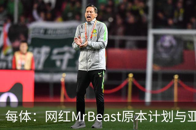 每体：网红MrBeast原本计划与亚马尔拍摄视频，但最终未能成行